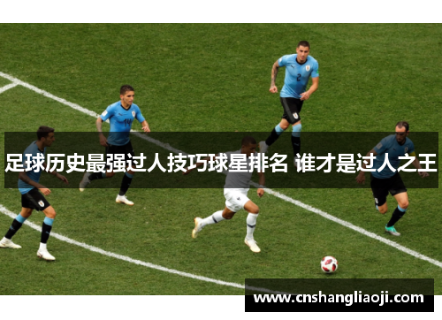 足球历史最强过人技巧球星排名 谁才是过人之王